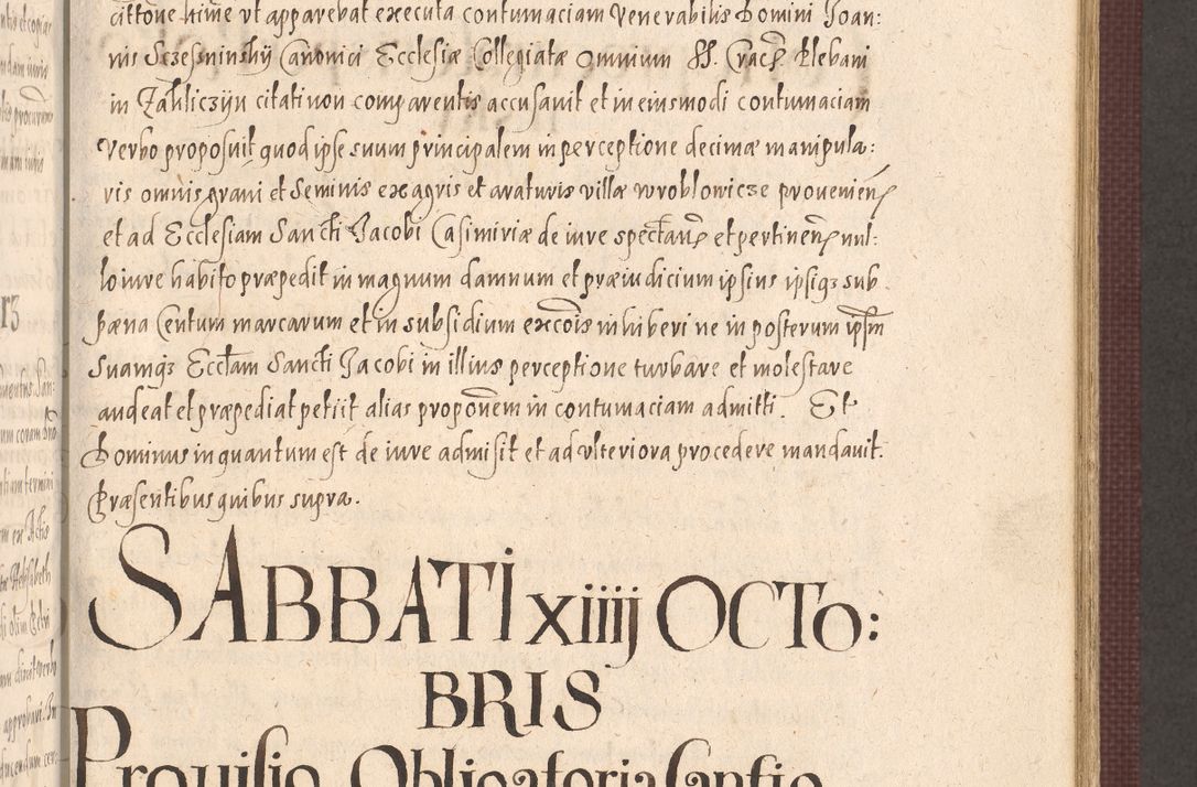Zdjęcie nr 543 dla obiektu archiwalnego: Acta actorum causarum obligationum institutionum, decretorum, constitutionum, quietonum, resignonum, cessionum, accaeterarum, obseruonum tam iudicialium quam extraiudicialium coram Admondo Reverendo Domino Joanne Zerzynski Canonico, Vicario in Spiritualibus et Officiali generali Cracoviensis Iudice deputati per Illustrissimum ac Reverendissimum Dominum Martinum Szyszkowski Dei et Apostolice Sedis gratia Episcopum Cracoviensis ad Annum Domini Millesimum Sexcentesimum Decimum Septimum Indicatione quindecima Pontificus SS. D. N. D. Pauli Divina providentia Papae V. foeliciter moderni anno ipsus duodecimo continuantur