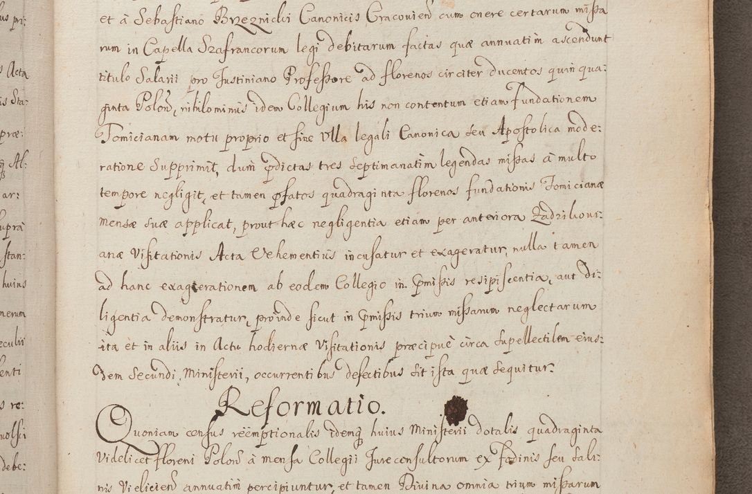 Zdjęcie nr 247 dla obiektu archiwalnego: In Nomine Domini Amen. ACTA VISITATIONIS. Externa sub Anno 1670 in Mense Julio incepta et in Augusto ac aliis Sequentibus eiusdem Anni mensibus per olim Illustrissimum ac Reverendissimum Dominum Andream Trzebicki Episcopum Cracoviensem in Cathedrali Ecclesia peractae, et successive per omnia et singula eiusdem Ecclesiae Sacella seu Capellas continuata atque ad hoc secundum volumen redacta et partim ob pestem Cracoviensem quadriennio grassantem partim ob alia legalia impedimenta quominus eadem Visitatio executa fuerit retardatae Demum morte praefati Illustrissimi et Reverendissimi Andreae Episcopi in Anno 1679 interveniente eadem Acta uti tam posthuma sub felici regimine Illustrissimi et Reverendissimi Domini Joannis Małachowski immediate in eundem Episcopatum succedentes ad effectum et finem executoris Authe. ordinaria in Anno 1682 sunt et fuerunt publicata, atque ideo illis omnibus et singulis quibus interest intimata.  VISITATIO Altarium Ecclesiae Cathedralis Cracoviensis infraspecificatorum circa translationem suorum ministeriorum et unionem Altaribus marmoreis ad quatuor columnas Ecclesiae sitis Anno Domini 1760 Die 17 Mensis Martij peracta. Perillustris Reverendissimus Dominus Hyacinthus Łopacki Canonicus Cathedralis et Archipresbyter Infulatus Cracoviensis Decanus Sandomiriensis a Celsissimo Illustrissimo Reverendissimo Domino Cajetano Ignatio Sołtyk Dei et Apostolicae Sedis Gratia Episcopo Cracoviensi Duce Severiae ad infrascripta delegatus per instrumentum tenoris sequentis ...