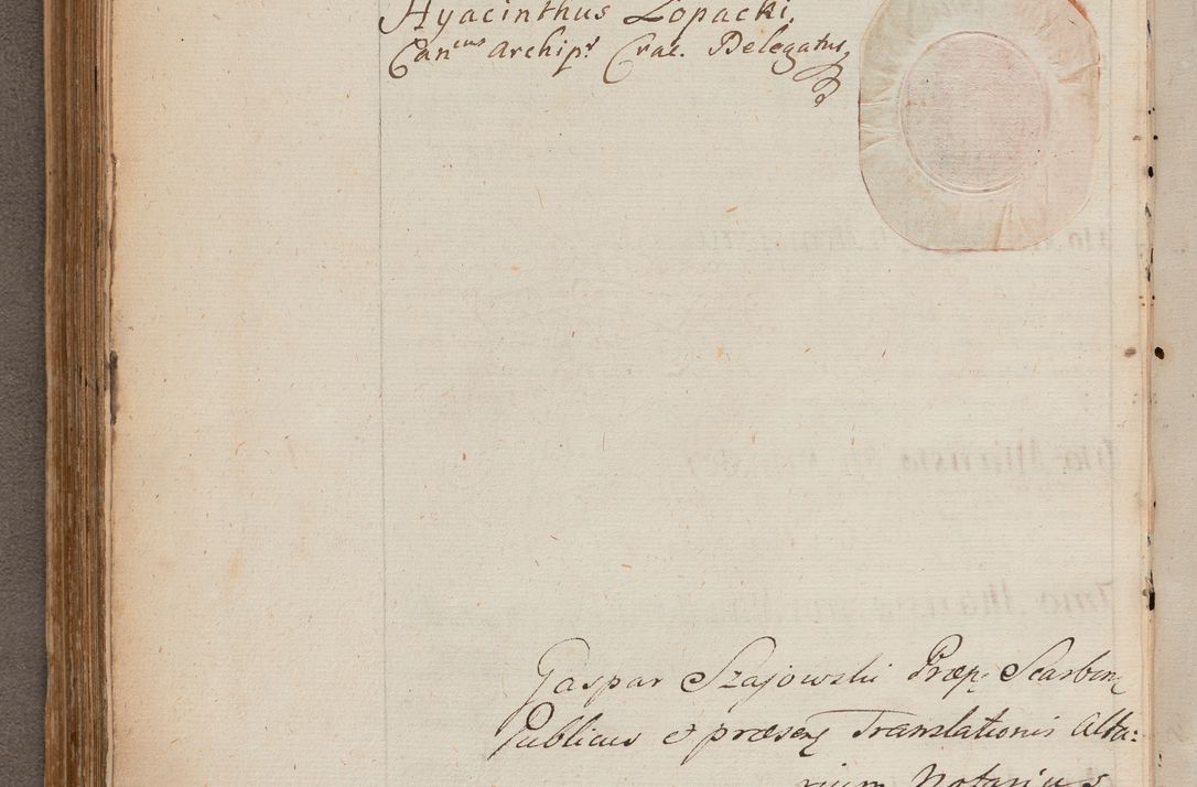 Zdjęcie nr 240 dla obiektu archiwalnego: In Nomine Domini Amen. ACTA VISITATIONIS. Externa sub Anno 1670 in Mense Julio incepta et in Augusto ac aliis Sequentibus eiusdem Anni mensibus per olim Illustrissimum ac Reverendissimum Dominum Andream Trzebicki Episcopum Cracoviensem in Cathedrali Ecclesia peractae, et successive per omnia et singula eiusdem Ecclesiae Sacella seu Capellas continuata atque ad hoc secundum volumen redacta et partim ob pestem Cracoviensem quadriennio grassantem partim ob alia legalia impedimenta quominus eadem Visitatio executa fuerit retardatae Demum morte praefati Illustrissimi et Reverendissimi Andreae Episcopi in Anno 1679 interveniente eadem Acta uti tam posthuma sub felici regimine Illustrissimi et Reverendissimi Domini Joannis Małachowski immediate in eundem Episcopatum succedentes ad effectum et finem executoris Authe. ordinaria in Anno 1682 sunt et fuerunt publicata, atque ideo illis omnibus et singulis quibus interest intimata.  VISITATIO Altarium Ecclesiae Cathedralis Cracoviensis infraspecificatorum circa translationem suorum ministeriorum et unionem Altaribus marmoreis ad quatuor columnas Ecclesiae sitis Anno Domini 1760 Die 17 Mensis Martij peracta. Perillustris Reverendissimus Dominus Hyacinthus Łopacki Canonicus Cathedralis et Archipresbyter Infulatus Cracoviensis Decanus Sandomiriensis a Celsissimo Illustrissimo Reverendissimo Domino Cajetano Ignatio Sołtyk Dei et Apostolicae Sedis Gratia Episcopo Cracoviensi Duce Severiae ad infrascripta delegatus per instrumentum tenoris sequentis ...