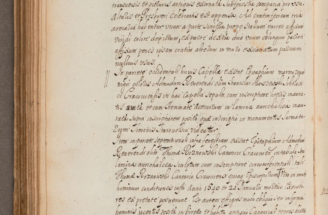 Zdjęcie nr 180 dla obiektu archiwalnego: In Nomine Domini Amen. ACTA VISITATIONIS. Externa sub Anno 1670 in Mense Julio incepta et in Augusto ac aliis Sequentibus eiusdem Anni mensibus per olim Illustrissimum ac Reverendissimum Dominum Andream Trzebicki Episcopum Cracoviensem in Cathedrali Ecclesia peractae, et successive per omnia et singula eiusdem Ecclesiae Sacella seu Capellas continuata atque ad hoc secundum volumen redacta et partim ob pestem Cracoviensem quadriennio grassantem partim ob alia legalia impedimenta quominus eadem Visitatio executa fuerit retardatae Demum morte praefati Illustrissimi et Reverendissimi Andreae Episcopi in Anno 1679 interveniente eadem Acta uti tam posthuma sub felici regimine Illustrissimi et Reverendissimi Domini Joannis Małachowski immediate in eundem Episcopatum succedentes ad effectum et finem executoris Authe. ordinaria in Anno 1682 sunt et fuerunt publicata, atque ideo illis omnibus et singulis quibus interest intimata.  VISITATIO Altarium Ecclesiae Cathedralis Cracoviensis infraspecificatorum circa translationem suorum ministeriorum et unionem Altaribus marmoreis ad quatuor columnas Ecclesiae sitis Anno Domini 1760 Die 17 Mensis Martij peracta. Perillustris Reverendissimus Dominus Hyacinthus Łopacki Canonicus Cathedralis et Archipresbyter Infulatus Cracoviensis Decanus Sandomiriensis a Celsissimo Illustrissimo Reverendissimo Domino Cajetano Ignatio Sołtyk Dei et Apostolicae Sedis Gratia Episcopo Cracoviensi Duce Severiae ad infrascripta delegatus per instrumentum tenoris sequentis ...