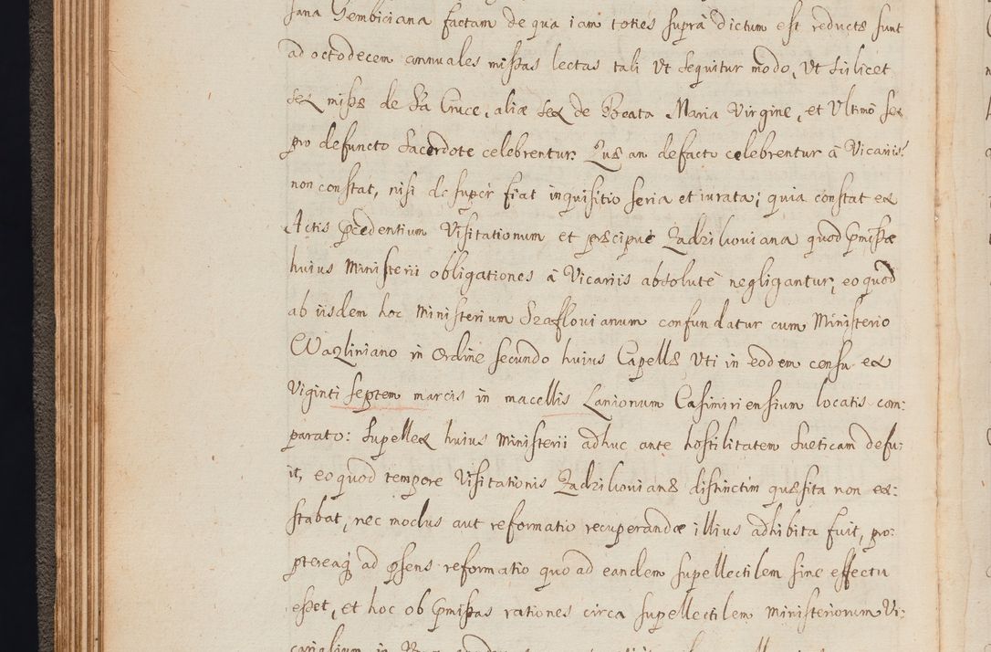 Zdjęcie nr 64 dla obiektu archiwalnego: In Nomine Domini Amen. ACTA VISITATIONIS. Externa sub Anno 1670 in Mense Julio incepta et in Augusto ac aliis Sequentibus eiusdem Anni mensibus per olim Illustrissimum ac Reverendissimum Dominum Andream Trzebicki Episcopum Cracoviensem in Cathedrali Ecclesia peractae, et successive per omnia et singula eiusdem Ecclesiae Sacella seu Capellas continuata atque ad hoc secundum volumen redacta et partim ob pestem Cracoviensem quadriennio grassantem partim ob alia legalia impedimenta quominus eadem Visitatio executa fuerit retardatae Demum morte praefati Illustrissimi et Reverendissimi Andreae Episcopi in Anno 1679 interveniente eadem Acta uti tam posthuma sub felici regimine Illustrissimi et Reverendissimi Domini Joannis Małachowski immediate in eundem Episcopatum succedentes ad effectum et finem executoris Authe. ordinaria in Anno 1682 sunt et fuerunt publicata, atque ideo illis omnibus et singulis quibus interest intimata.  VISITATIO Altarium Ecclesiae Cathedralis Cracoviensis infraspecificatorum circa translationem suorum ministeriorum et unionem Altaribus marmoreis ad quatuor columnas Ecclesiae sitis Anno Domini 1760 Die 17 Mensis Martij peracta. Perillustris Reverendissimus Dominus Hyacinthus Łopacki Canonicus Cathedralis et Archipresbyter Infulatus Cracoviensis Decanus Sandomiriensis a Celsissimo Illustrissimo Reverendissimo Domino Cajetano Ignatio Sołtyk Dei et Apostolicae Sedis Gratia Episcopo Cracoviensi Duce Severiae ad infrascripta delegatus per instrumentum tenoris sequentis ...