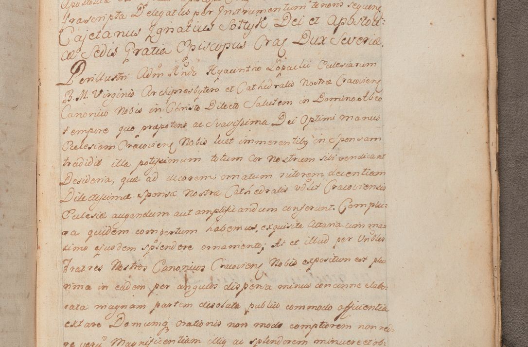 Zdjęcie nr 461 dla obiektu archiwalnego: In Nomine Domini Amen. ACTA VISITATIONIS. Externa sub Anno 1670 in Mense Julio incepta et in Augusto ac aliis Sequentibus eiusdem Anni mensibus per olim Illustrissimum ac Reverendissimum Dominum Andream Trzebicki Episcopum Cracoviensem in Cathedrali Ecclesia peractae, et successive per omnia et singula eiusdem Ecclesiae Sacella seu Capellas continuata atque ad hoc secundum volumen redacta et partim ob pestem Cracoviensem quadriennio grassantem partim ob alia legalia impedimenta quominus eadem Visitatio executa fuerit retardatae Demum morte praefati Illustrissimi et Reverendissimi Andreae Episcopi in Anno 1679 interveniente eadem Acta uti tam posthuma sub felici regimine Illustrissimi et Reverendissimi Domini Joannis Małachowski immediate in eundem Episcopatum succedentes ad effectum et finem executoris Authe. ordinaria in Anno 1682 sunt et fuerunt publicata, atque ideo illis omnibus et singulis quibus interest intimata.  VISITATIO Altarium Ecclesiae Cathedralis Cracoviensis infraspecificatorum circa translationem suorum ministeriorum et unionem Altaribus marmoreis ad quatuor columnas Ecclesiae sitis Anno Domini 1760 Die 17 Mensis Martij peracta. Perillustris Reverendissimus Dominus Hyacinthus Łopacki Canonicus Cathedralis et Archipresbyter Infulatus Cracoviensis Decanus Sandomiriensis a Celsissimo Illustrissimo Reverendissimo Domino Cajetano Ignatio Sołtyk Dei et Apostolicae Sedis Gratia Episcopo Cracoviensi Duce Severiae ad infrascripta delegatus per instrumentum tenoris sequentis ...
