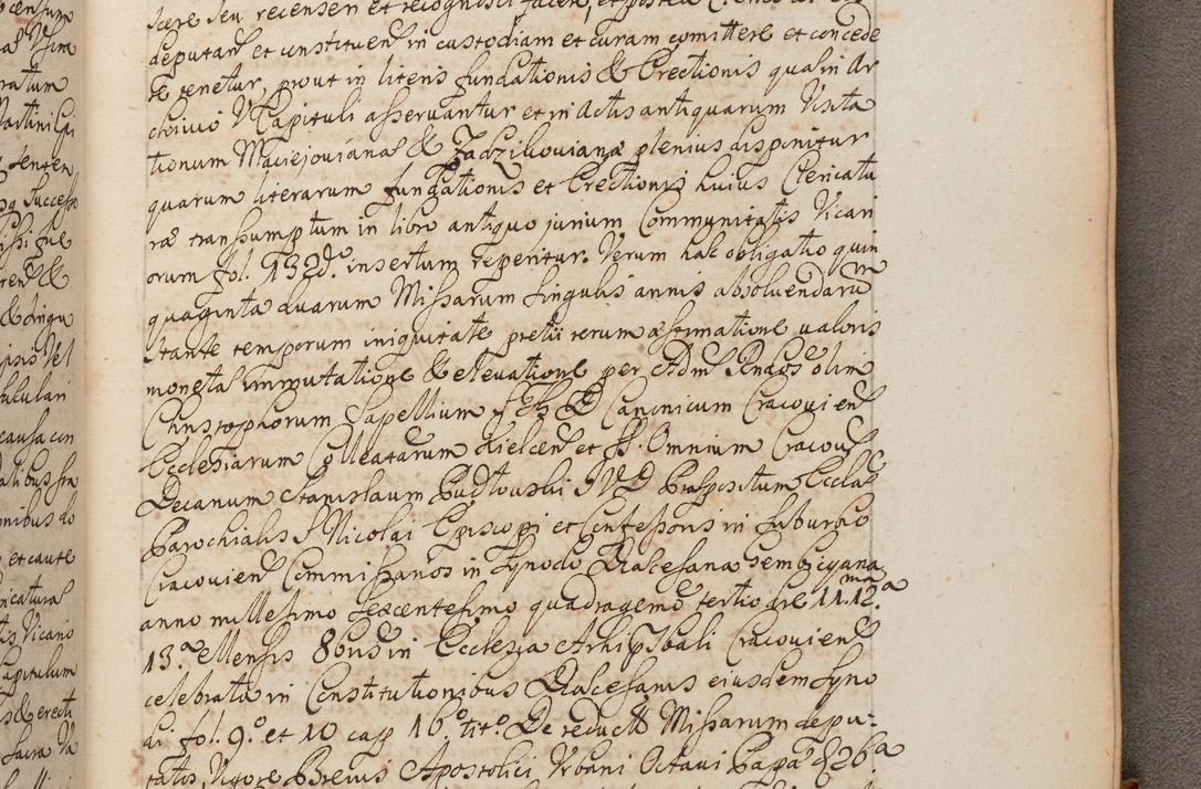 Zdjęcie nr 390 dla obiektu archiwalnego: In Nomine Domini Amen. ACTA VISITATIONIS. Externa sub Anno 1670 in Mense Julio incepta et in Augusto ac aliis Sequentibus eiusdem Anni mensibus per olim Illustrissimum ac Reverendissimum Dominum Andream Trzebicki Episcopum Cracoviensem in Cathedrali Ecclesia peractae, et successive per omnia et singula eiusdem Ecclesiae Sacella seu Capellas continuata atque ad hoc secundum volumen redacta et partim ob pestem Cracoviensem quadriennio grassantem partim ob alia legalia impedimenta quominus eadem Visitatio executa fuerit retardatae Demum morte praefati Illustrissimi et Reverendissimi Andreae Episcopi in Anno 1679 interveniente eadem Acta uti tam posthuma sub felici regimine Illustrissimi et Reverendissimi Domini Joannis Małachowski immediate in eundem Episcopatum succedentes ad effectum et finem executoris Authe. ordinaria in Anno 1682 sunt et fuerunt publicata, atque ideo illis omnibus et singulis quibus interest intimata.  VISITATIO Altarium Ecclesiae Cathedralis Cracoviensis infraspecificatorum circa translationem suorum ministeriorum et unionem Altaribus marmoreis ad quatuor columnas Ecclesiae sitis Anno Domini 1760 Die 17 Mensis Martij peracta. Perillustris Reverendissimus Dominus Hyacinthus Łopacki Canonicus Cathedralis et Archipresbyter Infulatus Cracoviensis Decanus Sandomiriensis a Celsissimo Illustrissimo Reverendissimo Domino Cajetano Ignatio Sołtyk Dei et Apostolicae Sedis Gratia Episcopo Cracoviensi Duce Severiae ad infrascripta delegatus per instrumentum tenoris sequentis ...