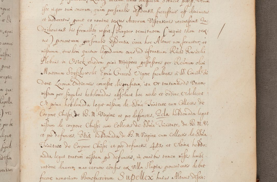 Zdjęcie nr 357 dla obiektu archiwalnego: In Nomine Domini Amen. ACTA VISITATIONIS. Externa sub Anno 1670 in Mense Julio incepta et in Augusto ac aliis Sequentibus eiusdem Anni mensibus per olim Illustrissimum ac Reverendissimum Dominum Andream Trzebicki Episcopum Cracoviensem in Cathedrali Ecclesia peractae, et successive per omnia et singula eiusdem Ecclesiae Sacella seu Capellas continuata atque ad hoc secundum volumen redacta et partim ob pestem Cracoviensem quadriennio grassantem partim ob alia legalia impedimenta quominus eadem Visitatio executa fuerit retardatae Demum morte praefati Illustrissimi et Reverendissimi Andreae Episcopi in Anno 1679 interveniente eadem Acta uti tam posthuma sub felici regimine Illustrissimi et Reverendissimi Domini Joannis Małachowski immediate in eundem Episcopatum succedentes ad effectum et finem executoris Authe. ordinaria in Anno 1682 sunt et fuerunt publicata, atque ideo illis omnibus et singulis quibus interest intimata.  VISITATIO Altarium Ecclesiae Cathedralis Cracoviensis infraspecificatorum circa translationem suorum ministeriorum et unionem Altaribus marmoreis ad quatuor columnas Ecclesiae sitis Anno Domini 1760 Die 17 Mensis Martij peracta. Perillustris Reverendissimus Dominus Hyacinthus Łopacki Canonicus Cathedralis et Archipresbyter Infulatus Cracoviensis Decanus Sandomiriensis a Celsissimo Illustrissimo Reverendissimo Domino Cajetano Ignatio Sołtyk Dei et Apostolicae Sedis Gratia Episcopo Cracoviensi Duce Severiae ad infrascripta delegatus per instrumentum tenoris sequentis ...