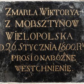 Zdjęcie nr 1: Epitafium z czarnego marmuru w formie zbliżonej do kwadratu ze złoconą inskrypcją „ZMARŁA WIKTORYA / Z MORSZTYNOW / WIELOPOLSKA / D(NIA) 26. STYCZNIA 1800 R(OK)U / PROSI O NABOŻNE / WESTCHNIENIE”. 