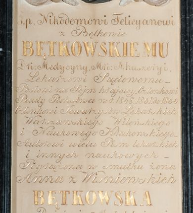 Zdjęcie nr 2: Na wysokim dwuczęściowym cokole, o fazowanych krawędziach, płyta z inskrypcją w formie stojącego prostokąta o ściętych górą narożach w profilowanej ramie neogotyckiej. Epitafium ujęte dwoma wielobocznymi wieżyczkami połączonymi fazowanym gzymsem przecinającym się z silnie wydłużonym łukiem kotarowym zwieńczonym krzyżem. W górnej części tablicy aplikowany wykonany z brązu medalion z płaskorzeźbionym przestawieniem głowy zmarłego w profilu; medaliony ujęty nałożonymi na tablicę, rzeźbionymi dwoma motywami liści. Na płycie inskrypcja: &quot;Ś(więtej) p(amięci) Nikodemowi Felicynanowi / z Bętkowic BĘTKOWSKIEMU/ D(okto)r(ow)i Medycyny, M(agist)r(ow)i: Akuszeryi / Lekarzowi Sądowemu / Posłowi na Sejm krajowy, Członkowi / Rady Państwa w r(oku) 1848. 1861. do 1864. / Członkowi Towarzystw Lekarskich / Warszawskiego Wileńskiego / i Naukowego Krakowskiego / Autorowi wielu Pism lekarskich / i innych naukowych / Pogrążona w smutku żona Anna z Wisniewskich BĘTKOWSKA / z Dziećmi Małoletniemi / Zygmuntem, Anną i Heleną / Poświęcają ten Pomnik / * d(nia) 27. Września 1812 r(oku) / d(nia) 19. Października 1864 r(oku)&quot;. 