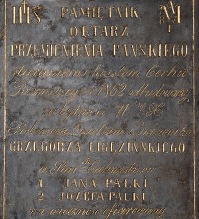 Zdjęcie nr 1: Tablica w kształcie stojącego prostokąta obwiedziona rytym i złoconym rowkiem z inskrypcją: "PAMIĘTNIK / OŁTARZ / PRZEMIENIENIA PAŃSKIEGO / staraniem i kosztem Cechu / Rzezniczego r(oku) 1862 odbudowany / za bytności W(ielebnego) J(egomości) K(siędza) / Proboszcza Dziekana i Kanonika / GRZEGORZA LIGĘZINSKJEGO / a Star(szy)ch Cechmistrzów / 1. JANA PALKI. / 2. JÓZEFA PALKI. / na wieczność ofiarowany". W górnym lewym rogu litery IHS, w górnym prawym roku monogram MARIA. 