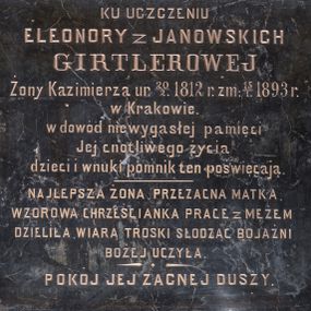 Zdjęcie nr 1: Epitafium w kształcie leżącego prostokąta z inskrypcją: „KU UCZCZENIU / ELEONORY z JANOWSKICH / GIRTLEROWEJ / Żony Kazimierza ur(odzonej) 20/2 1812 r(oku) zm(arłej) 15/1. 1893 r(oku) / w Krakowie. / w dowód niewygasłej pamięci / Jej cnotliwego życia / dzieci i wnuki pomnik ten poświęcają. / NAJLEPSZA ŻONA, PRZEZACNA MATKA, / WZOROWA CHRZEŚCIANKA PRACE z MĘŻEM / DZIELIŁA, WIARĄ TROSKI SŁODZĄC BOJAŻNI / BOŻEJ UCZYŁA. / POKÓJ JEJ ZACNEJ DUSZY”.