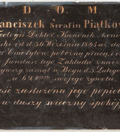 Zdjęcie nr 1: Pyta w kształcie leżącego prostokąta wypełniona inskrypcją.

Inskrypcja:

D.O.M. / X. Franciszek Serafin Piątkowski / S[wię]tej Teologii Doktor, Kanonik honorowy / Kaliski od dn. 30. Września 1845 aż do zgonu / Rektor Emerytów, pobożną pracą i oszczęd,, / nością fundusz tego Zakładu znacznie po,, / większyszy zasnął w Bogu d. 3. Lutego 1865 r. / ,, 62 giem swojego żywota. / ,,Cześć zaslużona jego popiołom, / a duszy wieczny spokój. _