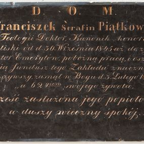 Zdjęcie nr 1: Pyta w kształcie leżącego prostokąta wypełniona inskrypcją.

Inskrypcja:

D.O.M. / X. Franciszek Serafin Piątkowski / S[wię]tej Teologii Doktor, Kanonik honorowy / Kaliski od dn. 30. Września 1845 aż do zgonu / Rektor Emerytów, pobożną pracą i oszczęd,, / nością fundusz tego Zakładu znacznie po,, / większyszy zasnął w Bogu d. 3. Lutego 1865 r. / ,, 62 giem swojego żywota. / ,,Cześć zaslużona jego popiołom, / a duszy wieczny spokój. _